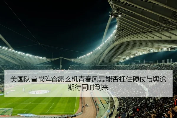 美国队首战阵容露玄机青春风暴能否扛住硬仗与舆论期待同时到来