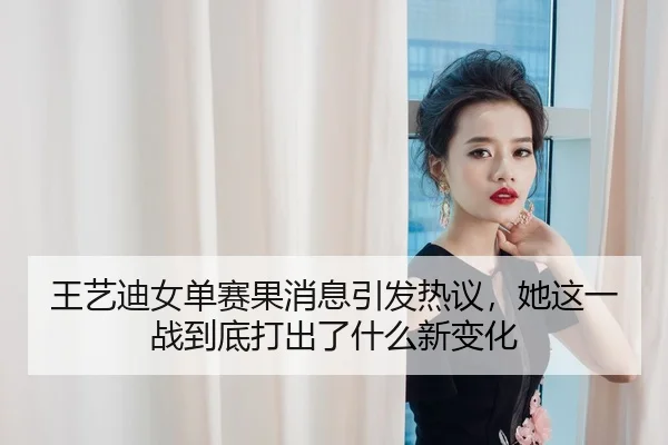 王艺迪女单赛果消息引发热议，她这一战到底打出了什么新变化